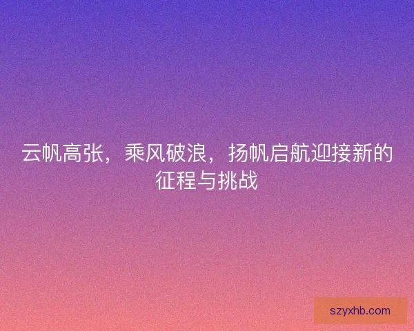 云帆高张，乘风破浪，扬帆启航迎接新的征程与挑战