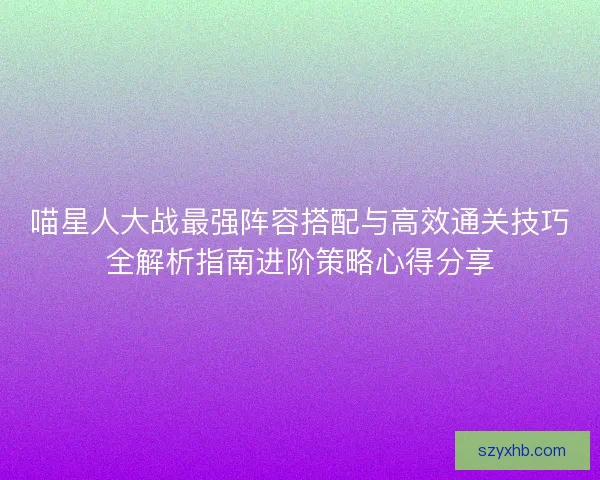 喵星人大战最强阵容搭配与高效通关技巧全解析指南进阶策略心得分享