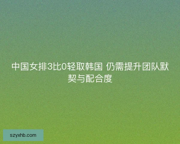 中国女排3比0轻取韩国 仍需提升团队默契与配合度