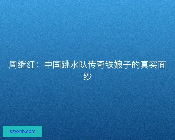 周继红：中国跳水队传奇铁娘子的真实面纱